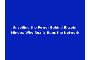 Unveiling the Power Behind Bitcoin Miners: Who Really Runs the Network