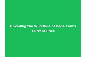 Unveiling the Wild Ride of Pepe Coin's Current Price