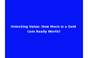 Unlocking Value: How Much Is a Gold Coin Really Worth?