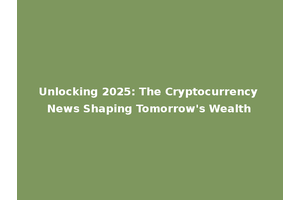 Unlocking 2025: The Cryptocurrency News Shaping Tomorrow's Wealth