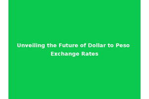 Unveiling the Future of Dollar to Peso Exchange Rates