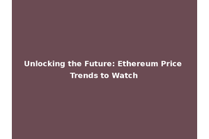 Unlocking the Future: Ethereum Price Trends to Watch
