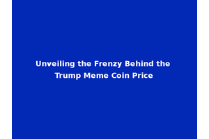 Unveiling the Frenzy Behind the Trump Meme Coin Price