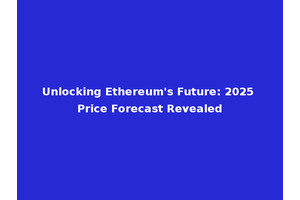 Unlocking Ethereum's Future: 2025 Price Forecast Revealed