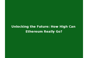 Unlocking the Future: How High Can Ethereum Really Go?