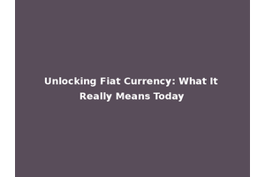Unlocking Fiat Currency: What It Really Means Today