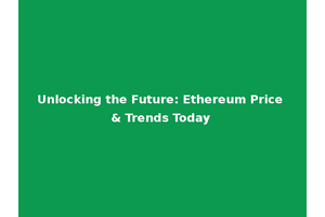 Unlocking the Future: Ethereum Price & Trends Today