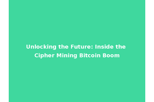 Unlocking the Future: Inside the Cipher Mining Bitcoin Boom