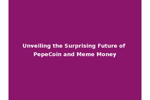 Unveiling the Surprising Future of PepeCoin and Meme Money