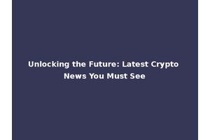 Unlocking the Future: Latest Crypto News You Must See