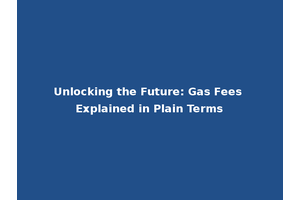 Unlocking the Future: Gas Fees Explained in Plain Terms