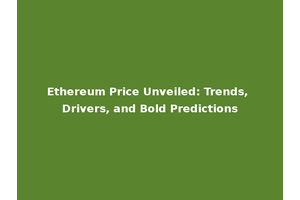 Ethereum Price Unveiled: Trends, Drivers, and Bold Predictions