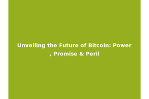 Unveiling the Future of Bitcoin: Power, Promise & Peril