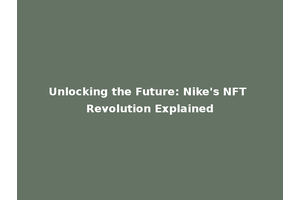 Unlocking the Future: Nike's NFT Revolution Explained