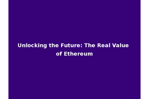Unlocking the Future: The Real Value of Ethereum
