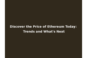 Discover the Price of Ethereum Today: Trends and What's Next