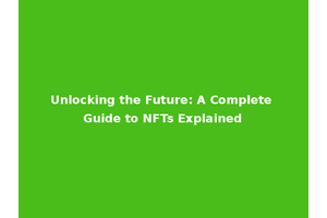 Unlocking the Future: A Complete Guide to NFTs Explained