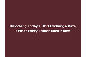 Unlocking Today's BDO Exchange Rate: What Every Trader Must Know