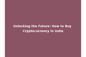 Unlocking the Future: How to Buy Cryptocurrency in India