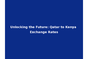 Unlocking the Future: Qatar to Kenya Exchange Rates