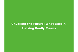 Unveiling the Future: What Bitcoin Halving Really Means