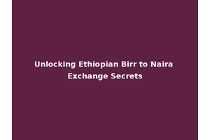 Unlocking Ethiopian Birr to Naira Exchange Secrets