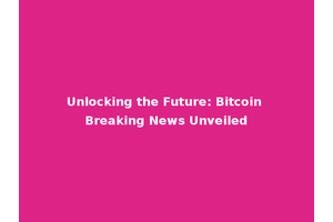 Unlocking the Future: Bitcoin Breaking News Unveiled