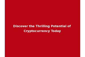 Discover the Thrilling Potential of Cryptocurrency Today