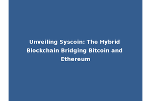 Unveiling Syscoin: The Hybrid Blockchain Bridging Bitcoin and Ethereum