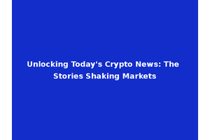 Unlocking Today's Crypto News: The Stories Shaking Markets