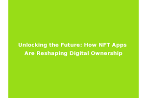 Unlocking the Future: How NFT Apps Are Reshaping Digital Ownership
