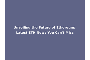 Unveiling the Future of Ethereum: Latest ETH News You Can't Miss