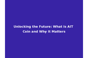 Unlocking the Future: What Is AIT Coin and Why It Matters