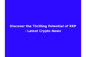 Discover the Thrilling Potential of XRP: Latest Crypto News