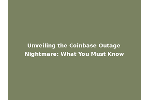 Unveiling the Coinbase Outage Nightmare: What You Must Know