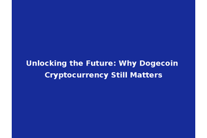 Unlocking the Future: Why Dogecoin Cryptocurrency Still Matters