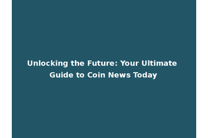 Unlocking the Future: Your Ultimate Guide to Coin News Today