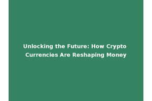 Unlocking the Future: How Crypto Currencies Are Reshaping Money