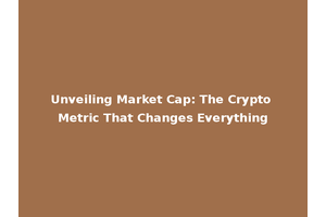 Unveiling Market Cap: The Crypto Metric That Changes Everything