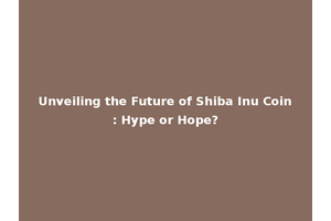 Unveiling the Future of Shiba Inu Coin: Hype or Hope?