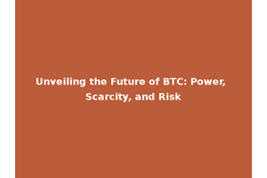 Unveiling the Future of BTC: Power, Scarcity, and Risk