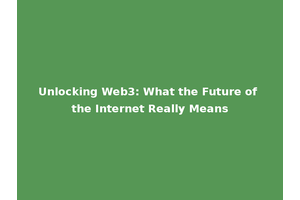 Unlocking Web3: What the Future of the Internet Really Means