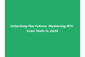 Unlocking the Future: Mastering BTC Scan Tools in 2024