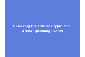 Unlocking the Future: Crypto.com Arena Upcoming Events