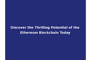 Discover the Thrilling Potential of the Ethereum Blockchain Today