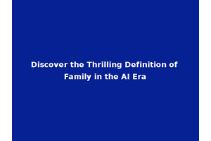 Discover the Thrilling Definition of Family in the AI Era