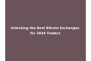 Unlocking the Best Bitcoin Exchanges for 2024 Traders