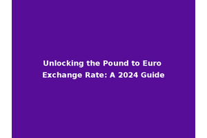 Unlocking the Pound to Euro Exchange Rate: A 2024 Guide