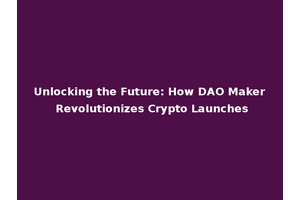Unlocking the Future: How DAO Maker Revolutionizes Crypto Launches