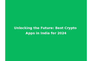 Unlocking the Future: Best Crypto Apps in India for 2024
